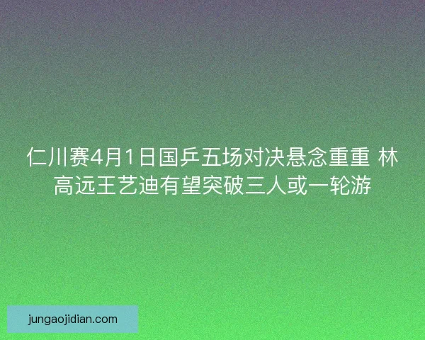 仁川赛4月1日国乒五场对决悬念重重 林高远王艺迪有望突破三人或一轮游
