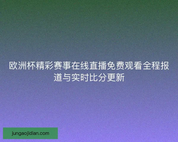 欧洲杯精彩赛事在线直播免费观看全程报道与实时比分更新
