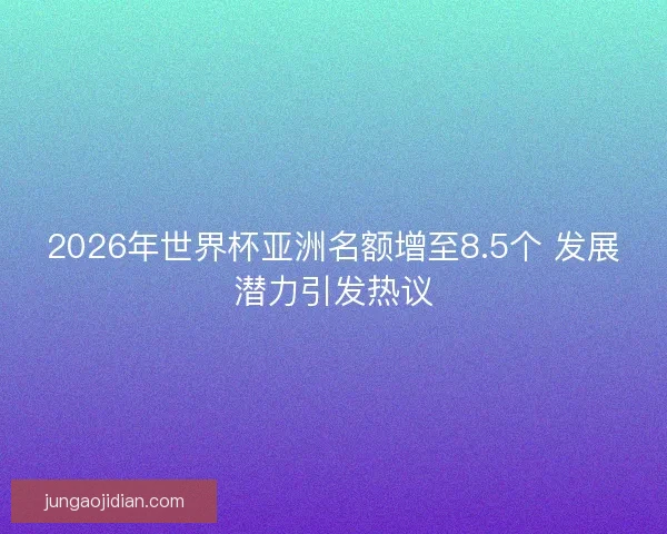 2026年世界杯亚洲名额增至8.5个 发展潜力引发热议