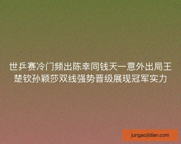 世乒赛冷门频出陈幸同钱天一意外出局王楚钦孙颖莎双线强势晋级展现冠军实力
