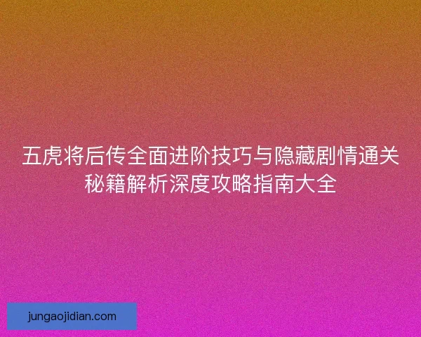 五虎将后传全面进阶技巧与隐藏剧情通关秘籍解析深度攻略指南大全