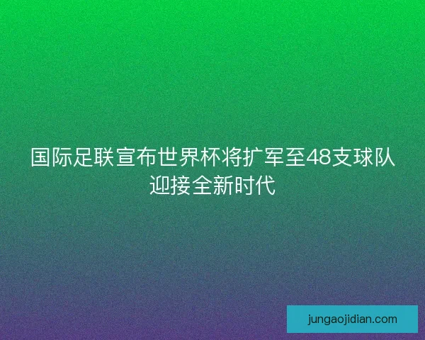 国际足联宣布世界杯将扩军至48支球队迎接全新时代
