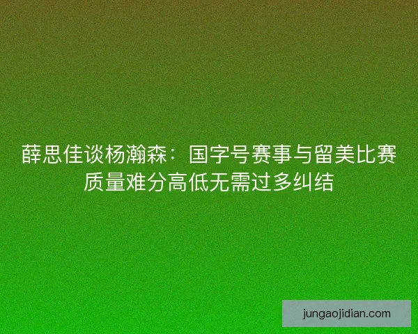 薛思佳谈杨瀚森：国字号赛事与留美比赛质量难分高低无需过多纠结