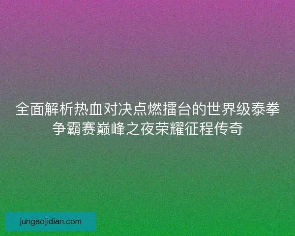 全面解析热血对决点燃擂台的世界级泰拳争霸赛巅峰之夜荣耀征程传奇