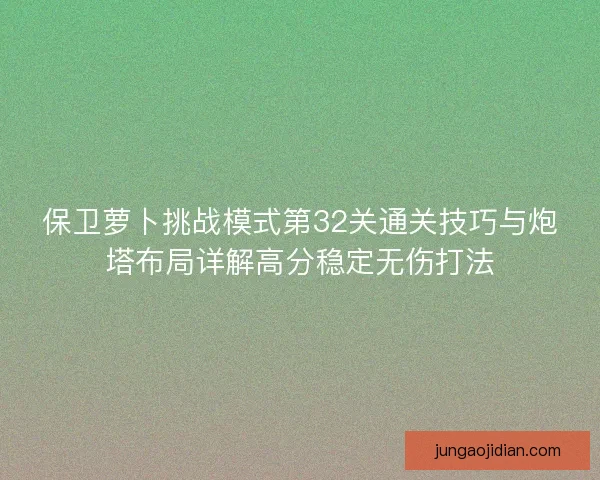 保卫萝卜挑战模式第32关通关技巧与炮塔布局详解高分稳定无伤打法