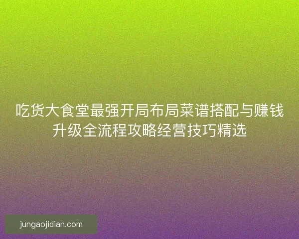 吃货大食堂最强开局布局菜谱搭配与赚钱升级全流程攻略经营技巧精选
