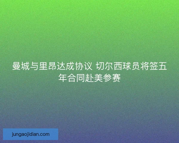 曼城与里昂达成协议 切尔西球员将签五年合同赴美参赛