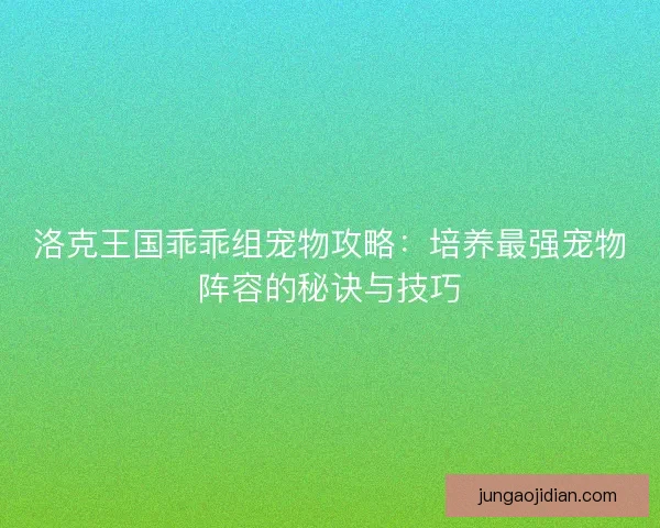 洛克王国乖乖组宠物攻略：培养最强宠物阵容的秘诀与技巧