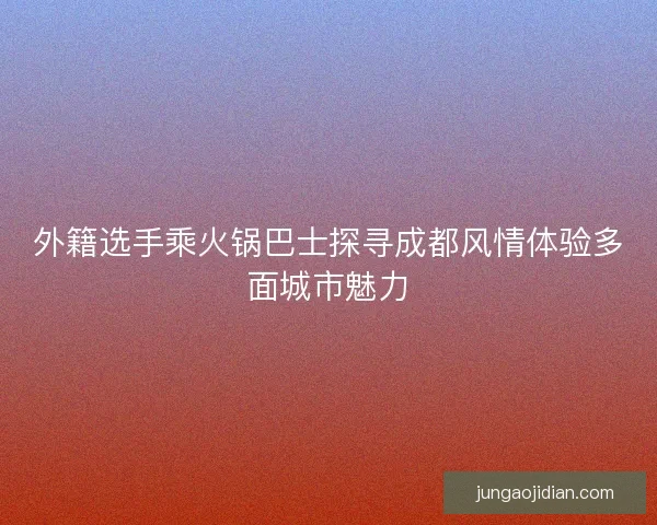 外籍选手乘火锅巴士探寻成都风情体验多面城市魅力