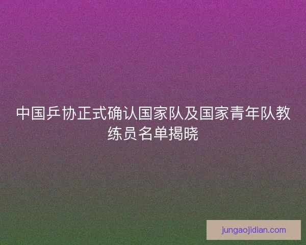 中国乒协正式确认国家队及国家青年队教练员名单揭晓