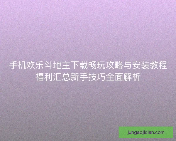 手机欢乐斗地主下载畅玩攻略与安装教程福利汇总新手技巧全面解析