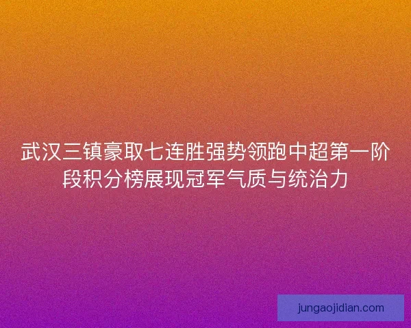 武汉三镇豪取七连胜强势领跑中超第一阶段积分榜展现冠军气质与统治力