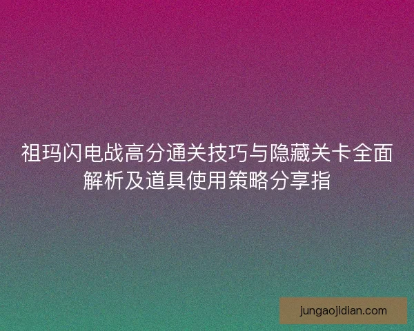 祖玛闪电战高分通关技巧与隐藏关卡全面解析及道具使用策略分享指