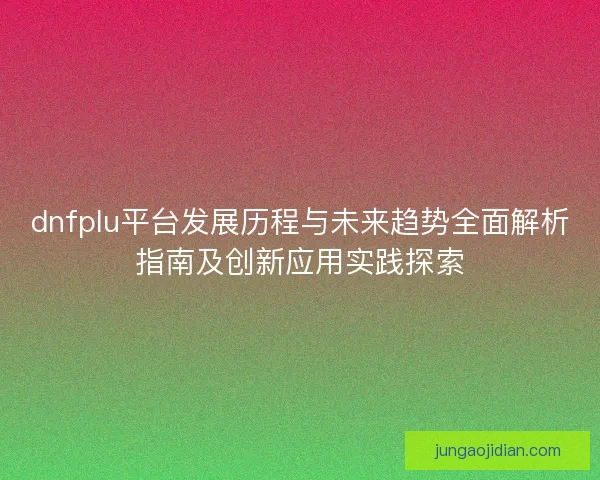 dnfplu平台发展历程与未来趋势全面解析指南及创新应用实践探索