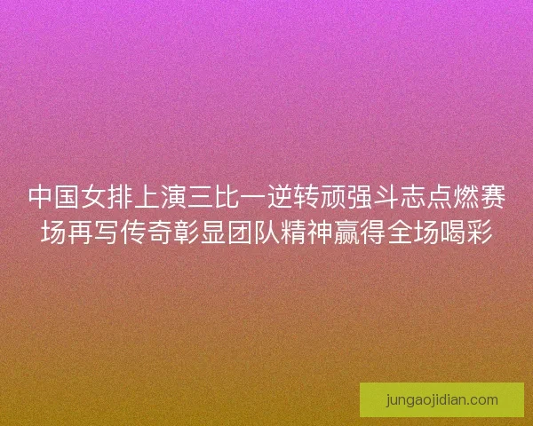 中国女排上演三比一逆转顽强斗志点燃赛场再写传奇彰显团队精神赢得全场喝彩