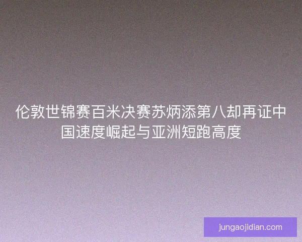 伦敦世锦赛百米决赛苏炳添第八却再证中国速度崛起与亚洲短跑高度