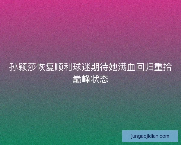 孙颖莎恢复顺利球迷期待她满血回归重拾巅峰状态