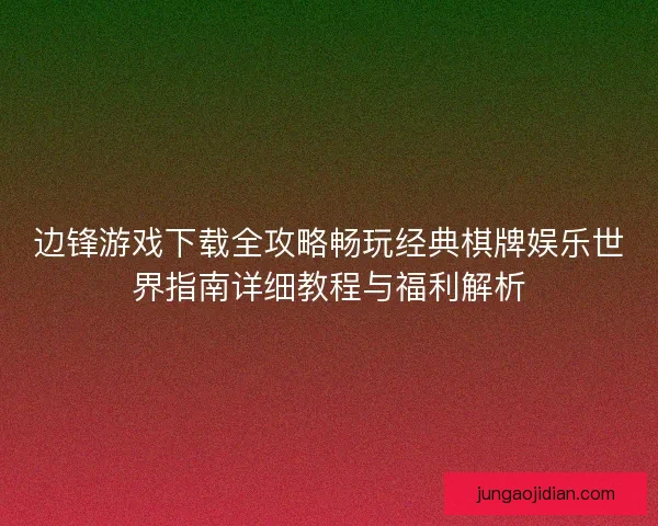 边锋游戏下载全攻略畅玩经典棋牌娱乐世界指南详细教程与福利解析