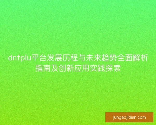 dnfplu平台发展历程与未来趋势全面解析指南及创新应用实践探索