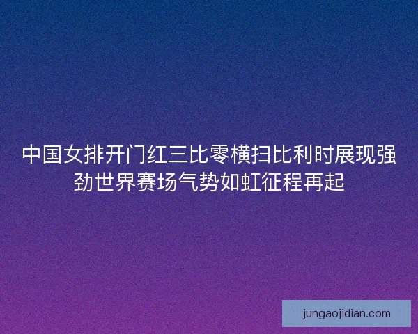中国女排开门红三比零横扫比利时展现强劲世界赛场气势如虹征程再起