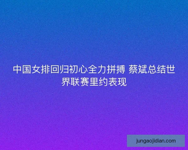 中国女排回归初心全力拼搏 蔡斌总结世界联赛里约表现