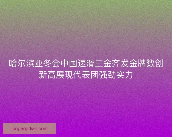哈尔滨亚冬会中国速滑三金齐发金牌数创新高展现代表团强劲实力