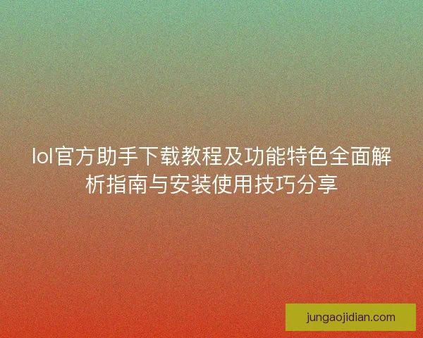 lol官方助手下载教程及功能特色全面解析指南与安装使用技巧分享