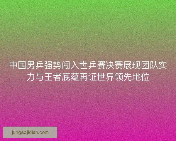 中国男乒强势闯入世乒赛决赛展现团队实力与王者底蕴再证世界领先地位