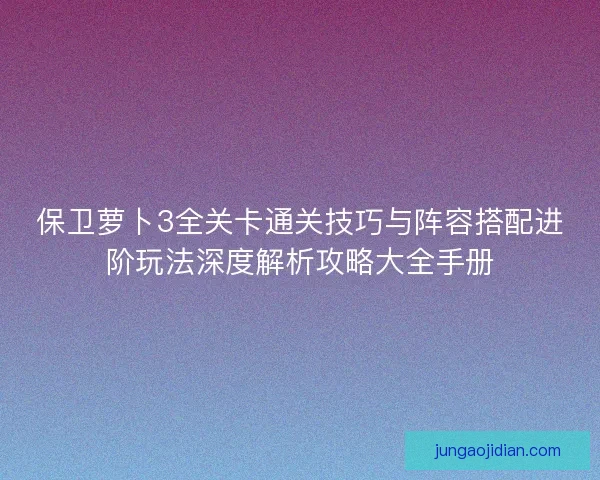 保卫萝卜3全关卡通关技巧与阵容搭配进阶玩法深度解析攻略大全手册