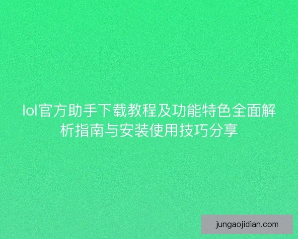 lol官方助手下载教程及功能特色全面解析指南与安装使用技巧分享
