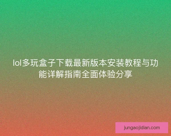 lol多玩盒子下载最新版本安装教程与功能详解指南全面体验分享