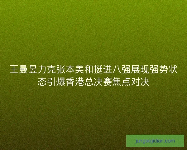 王曼昱力克张本美和挺进八强展现强势状态引爆香港总决赛焦点对决